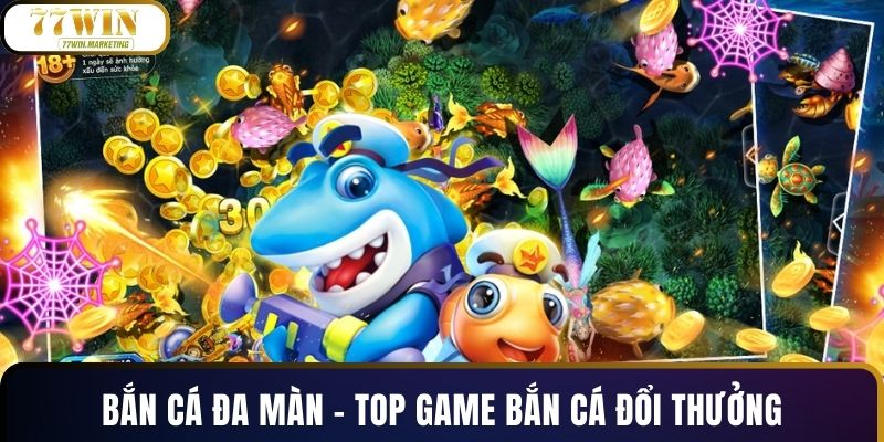 Bắn cá đa màn - Top game bắn cá đổi thưởng