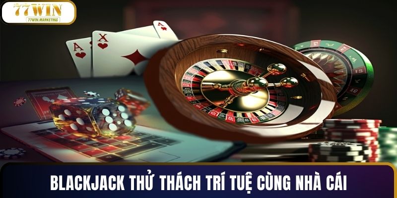 Blackjack thử thách trí tuệ cùng nhà cái